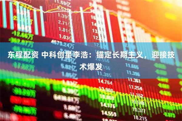 东程配资 中科创星李浩：锚定长期主义，迎接技术爆发
