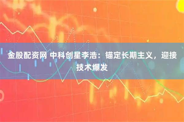 金股配资网 中科创星李浩：锚定长期主义，迎接技术爆发