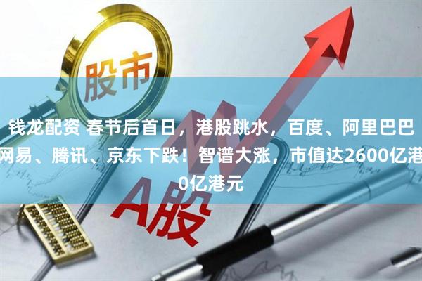 钱龙配资 春节后首日,港股跳水,百度、阿里巴巴、网易、腾讯、京东下跌!智谱大涨,市值达2600亿港元