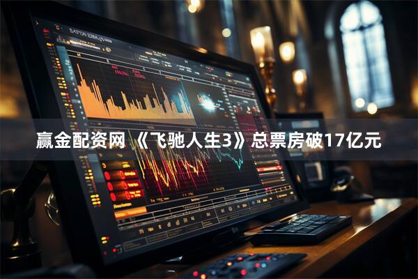 赢金配资网 《飞驰人生3》总票房破17亿元