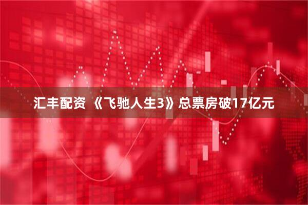 汇丰配资 《飞驰人生3》总票房破17亿元