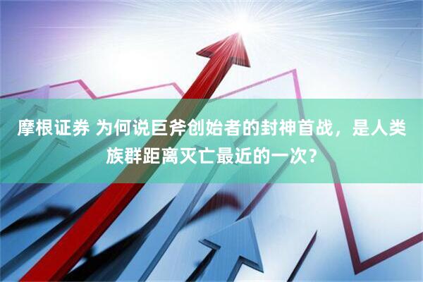 摩根证券 为何说巨斧创始者的封神首战，是人类族群距离灭亡最近的一次？