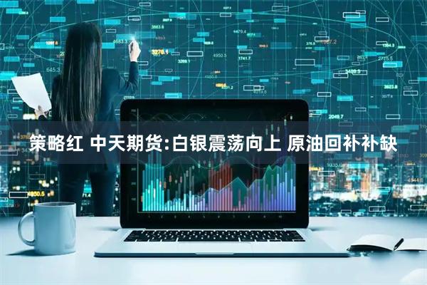 策略红 中天期货:白银震荡向上 原油回补补缺