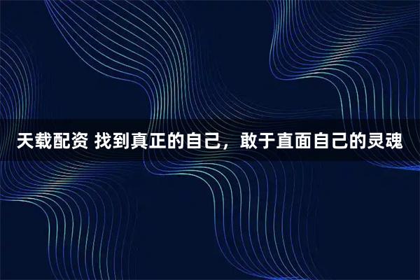 天载配资 找到真正的自己,敢于直面自己的灵魂
