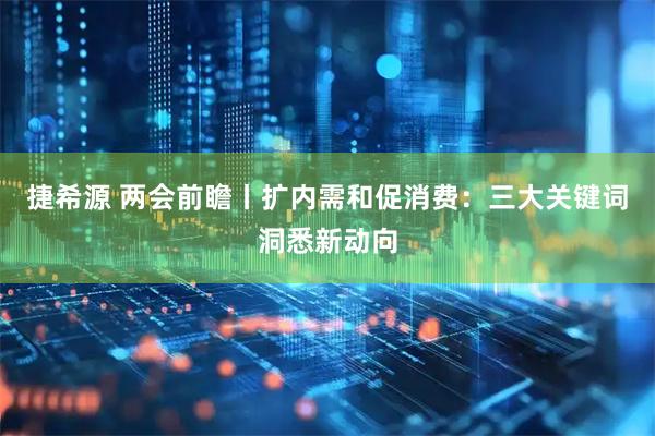 捷希源 两会前瞻丨扩内需和促消费：三大关键词洞悉新动向