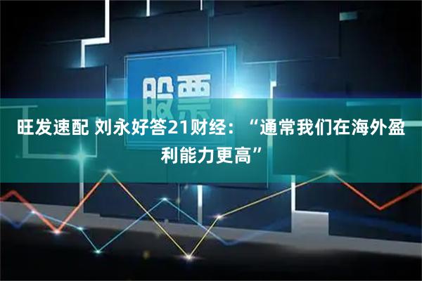 旺发速配 刘永好答21财经：“通常我们在海外盈利能力更高”