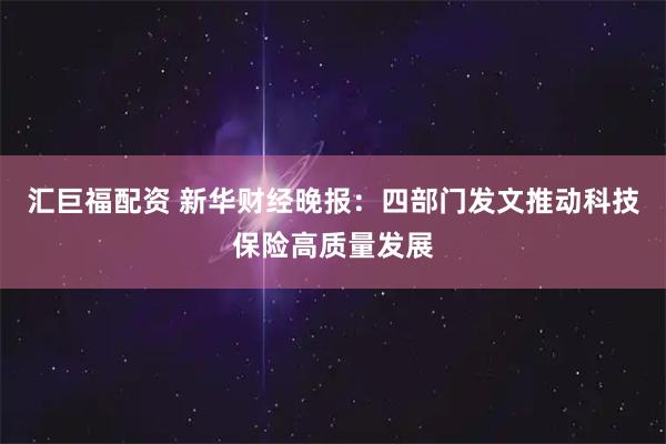 汇巨福配资 新华财经晚报：四部门发文推动科技保险高质量发展