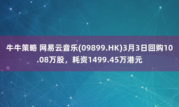 牛牛策略 网易云音乐(09899.HK)3月3日回购10.08万股，耗资1499.45万港元