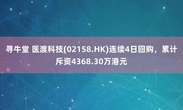寻牛堂 医渡科技(02158.HK)连续4日回购，累计斥资4368.30万港元