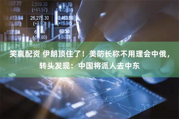 笑赢配资 伊朗顶住了！美防长称不用理会中俄，转头发现：中国将派人去中东