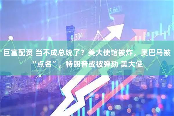 巨富配资 当不成总统了？美大使馆被炸，奥巴马被“点名”，特朗普或被弹劾 美大使