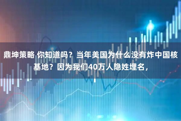 鼎坤策略 你知道吗？当年美国为什么没有炸中国核基地？因为我们40万人隐姓埋名，