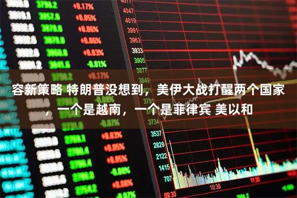 容新策略 特朗普没想到，美伊大战打醒两个国家，一个是越南，一个是菲律宾 美以和