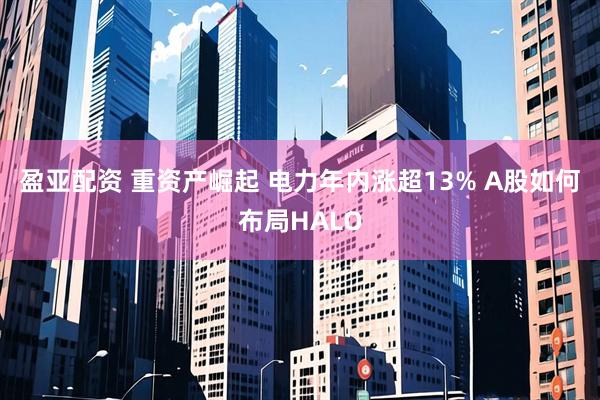 盈亚配资 重资产崛起 电力年内涨超13% A股如何布局HALO