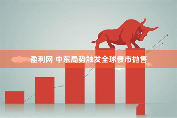 盈利网 中东局势触发全球债市抛售