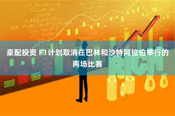 豪配投资 F1计划取消在巴林和沙特阿拉伯举行的两场比赛
