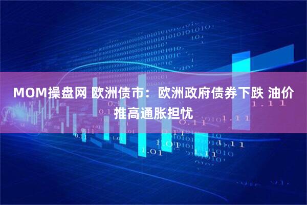 MOM操盘网 欧洲债市：欧洲政府债券下跌 油价推高通胀担忧