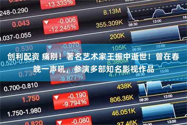 创利配资 痛别！著名艺术家王振中逝世！曾在春晚一声吼，参演多部知名影视作品