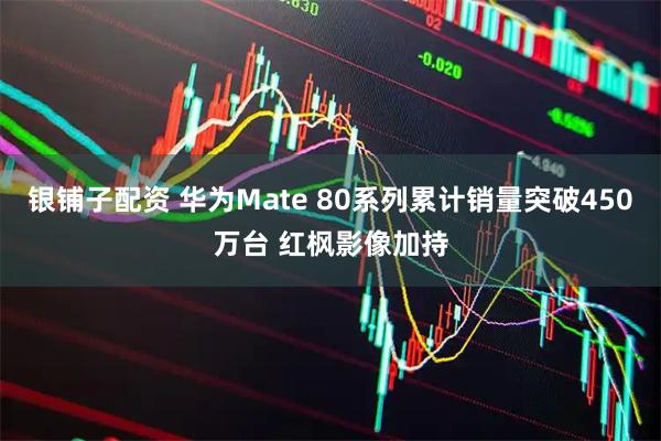 银铺子配资 华为Mate 80系列累计销量突破450万台 红枫影像加持