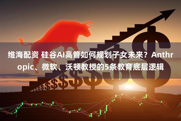 维海配资 硅谷AI高管如何规划子女未来？Anthropic、微软、沃顿教授的5条教育底层逻辑