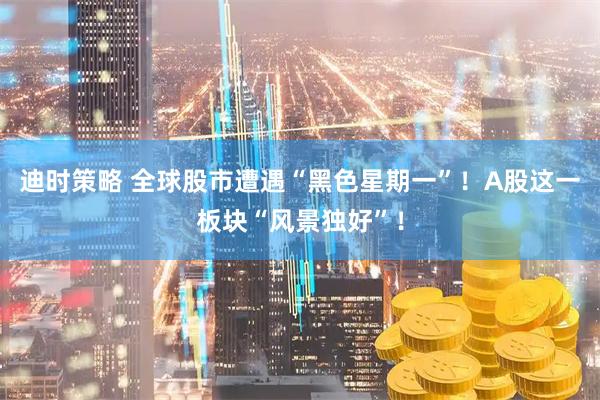 迪时策略 全球股市遭遇“黑色星期一”！A股这一板块“风景独好”！