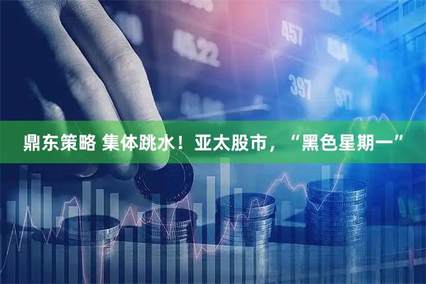 鼎东策略 集体跳水！亚太股市，“黑色星期一”