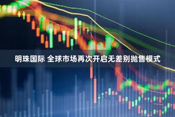 明珠国际 全球市场再次开启无差别抛售模式