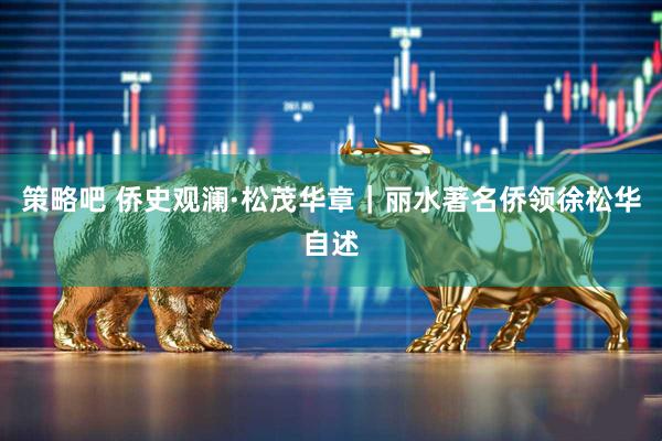策略吧 侨史观澜·松茂华章｜丽水著名侨领徐松华自述