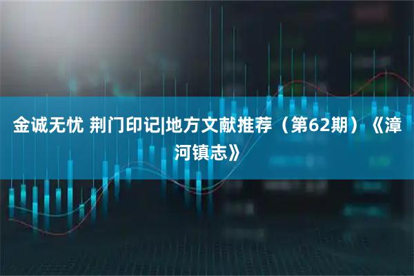 金诚无忧 荆门印记|地方文献推荐（第62期）《漳河镇志》
