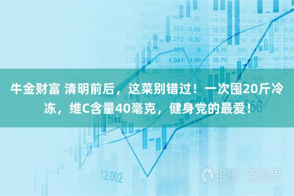 牛金财富 清明前后，这菜别错过！一次囤20斤冷冻，维C含量40毫克，健身党的最爱！