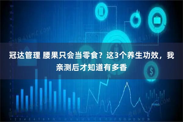冠达管理 腰果只会当零食？这3个养生功效，我亲测后才知道有多香