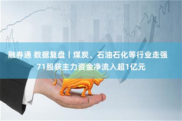 融券通 数据复盘丨煤炭、石油石化等行业走强   71股获主力资金净流入超1亿元