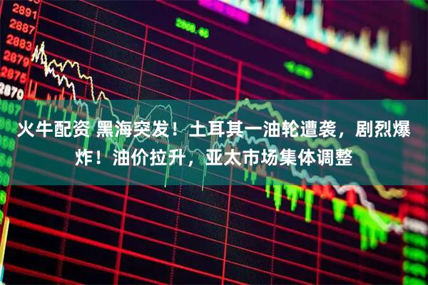 火牛配资 黑海突发！土耳其一油轮遭袭，剧烈爆炸！油价拉升，亚太市场集体调整