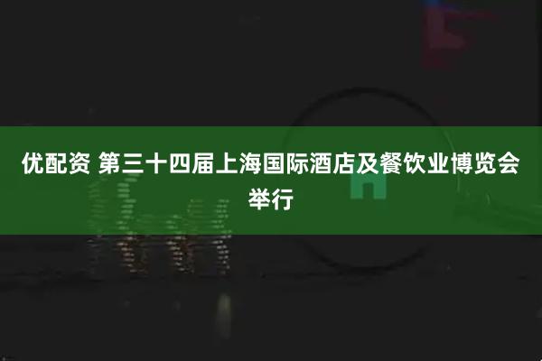 优配资 第三十四届上海国际酒店及餐饮业博览会举行