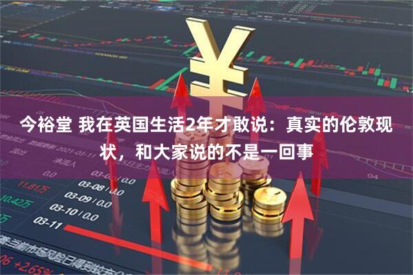 今裕堂 我在英国生活2年才敢说：真实的伦敦现状，和大家说的不是一回事