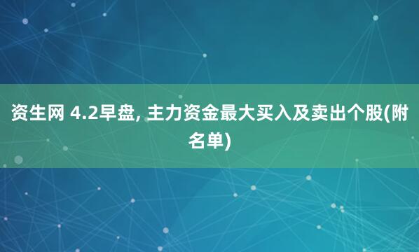 资生网 4.2早盘, 主力资金最大买入及卖出个股(附名单)