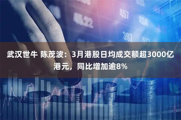 武汉世牛 陈茂波：3月港股日均成交额超3000亿港元，同比增加逾8%