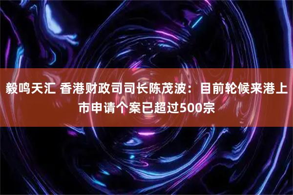 毅鸣天汇 香港财政司司长陈茂波：目前轮候来港上市申请个案已超过500宗