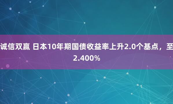 诚信双赢 日本10年期国债收益率上升2.0个基点，至2.400%