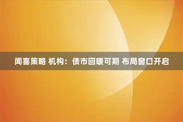 闻喜策略 机构：债市回暖可期 布局窗口开启
