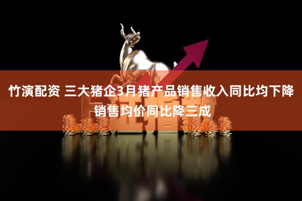 竹演配资 三大猪企3月猪产品销售收入同比均下降 销售均价同比降三成
