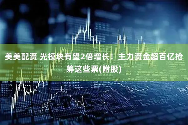 美美配资 光模块有望2倍增长！主力资金超百亿抢筹这些票(附股)