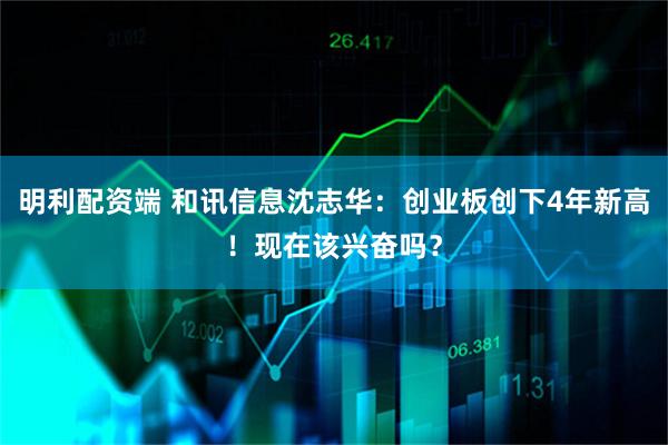 明利配资端 和讯信息沈志华：创业板创下4年新高！现在该兴奋吗？