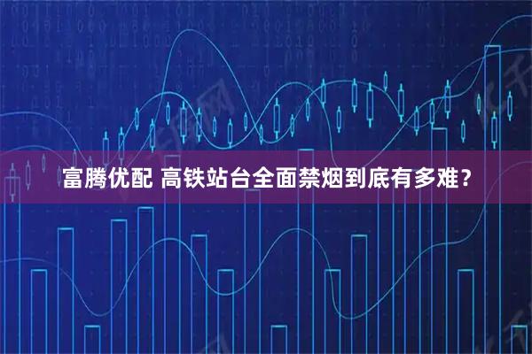 富腾优配 高铁站台全面禁烟到底有多难?