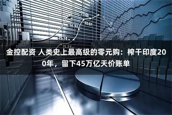 金控配资 人类史上最高级的零元购：榨干印度200年，留下45万亿天价账单
