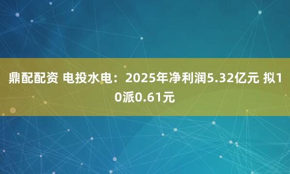 鼎配配资 电投水电：2025年净利润5.32亿元 拟10派0.61元