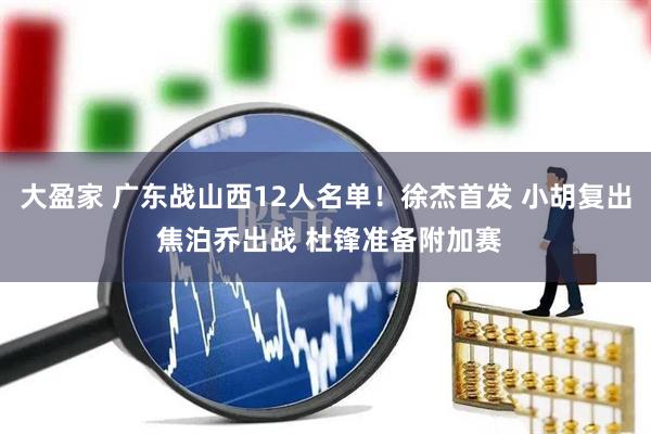 大盈家 广东战山西12人名单！徐杰首发 小胡复出 焦泊乔出战 杜锋准备附加赛