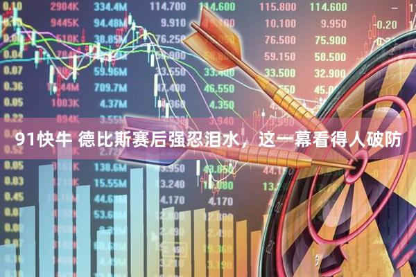 91快牛 德比斯赛后强忍泪水，这一幕看得人破防