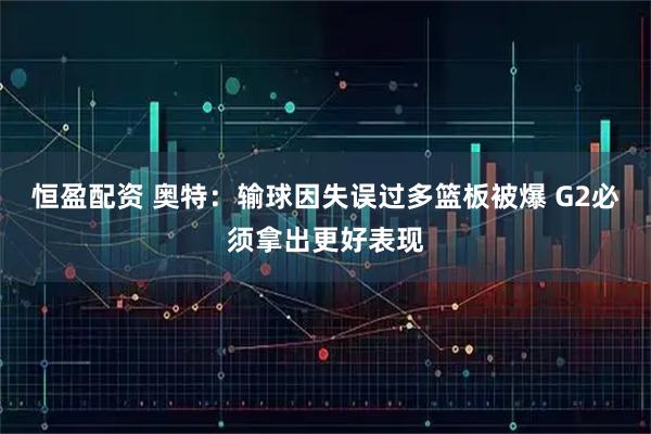 恒盈配资 奥特：输球因失误过多篮板被爆 G2必须拿出更好表现
