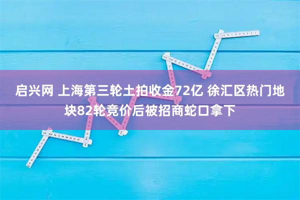 启兴网 上海第三轮土拍收金72亿 徐汇区热门地块82轮竞价后被招商蛇口拿下